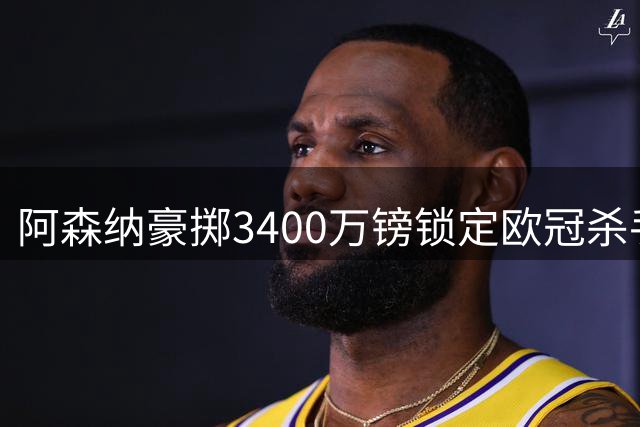 阿森纳豪掷3400万镑锁定欧冠杀手 希腊妖锋佐利斯登陆酋长球场